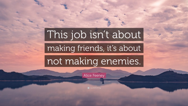 Alice Feeney Quote: “This job isn’t about making friends, it’s about not making enemies.”