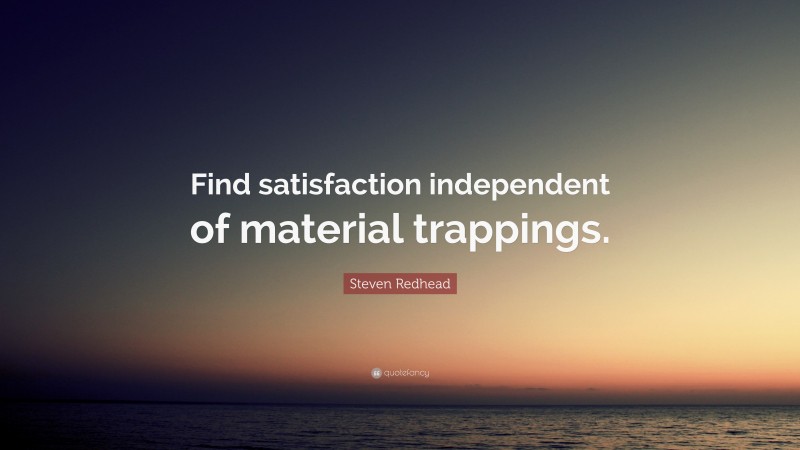 Steven Redhead Quote: “Find satisfaction independent of material trappings.”