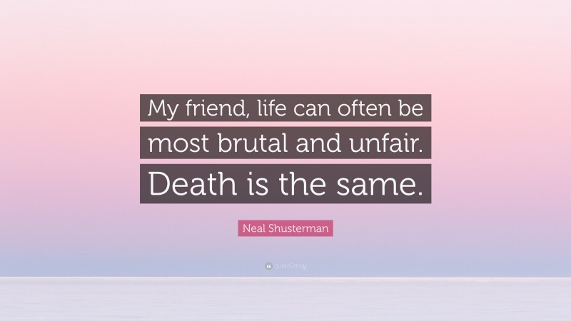 Neal Shusterman Quote: “My friend, life can often be most brutal and unfair. Death is the same.”