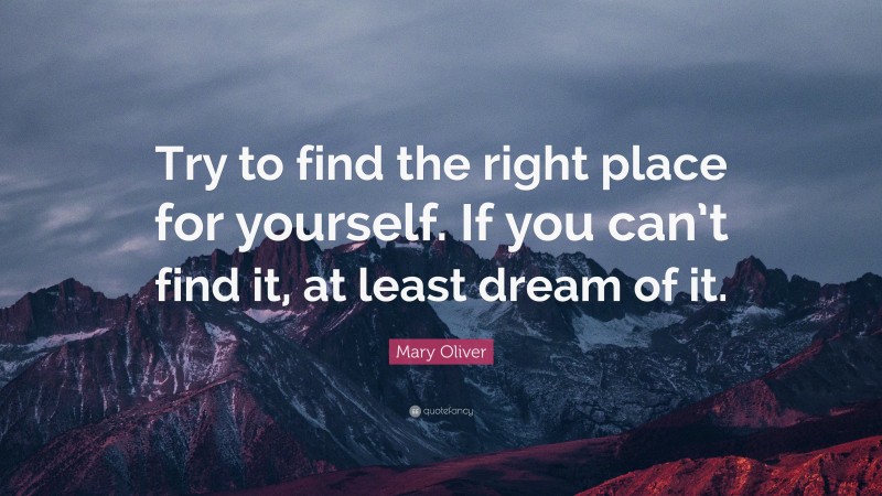 Mary Oliver Quote: “Try to find the right place for yourself. If you can’t find it, at least dream of it.”
