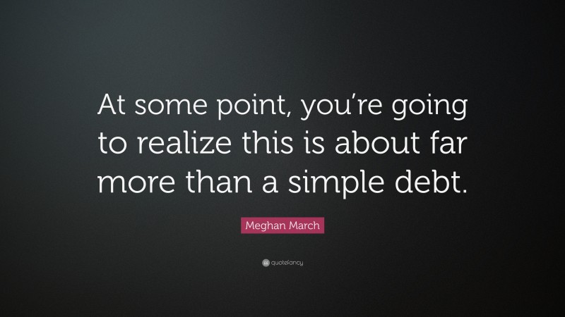 Meghan March Quote: “At some point, you’re going to realize this is about far more than a simple debt.”