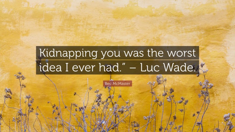 Bec McMaster Quote: “Kidnapping you was the worst idea I ever had.” – Luc Wade.”