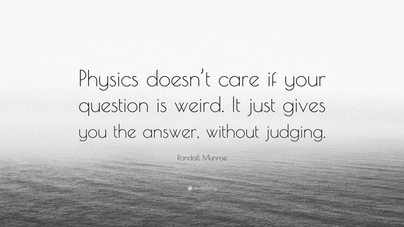 Randall Munroe Quote: “Physics doesn’t care if your question is weird. It just gives you the answer, without judging.”