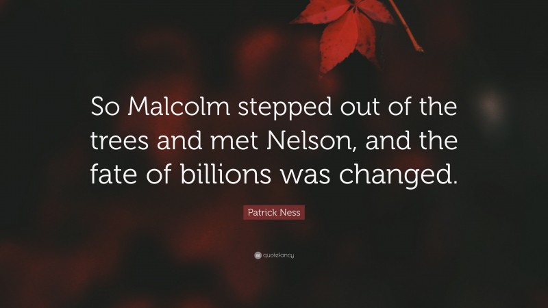 Patrick Ness Quote: “So Malcolm stepped out of the trees and met Nelson, and the fate of billions was changed.”