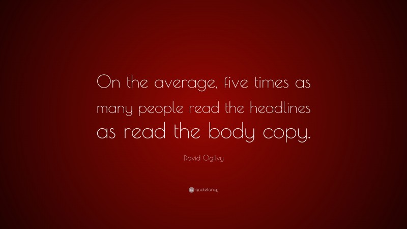 David Ogilvy Quote: “On the average, five times as many people read the headlines as read the body copy.”
