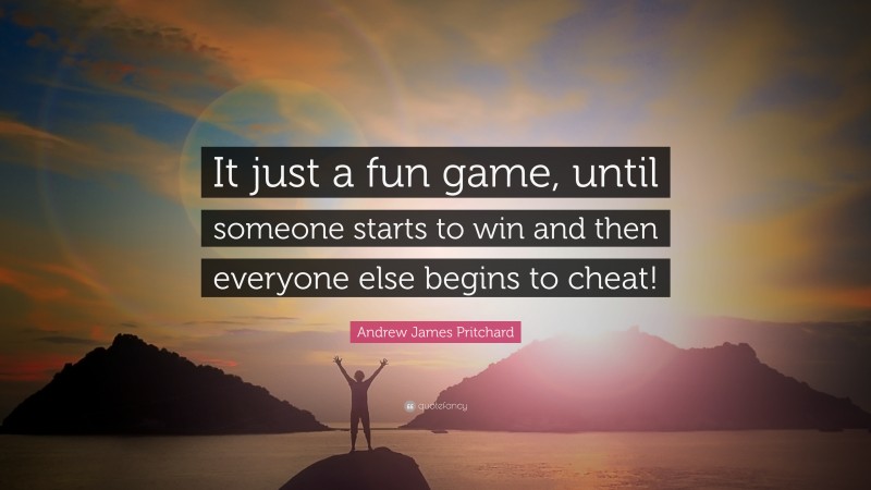 Andrew James Pritchard Quote: “It just a fun game, until someone starts to win and then everyone else begins to cheat!”