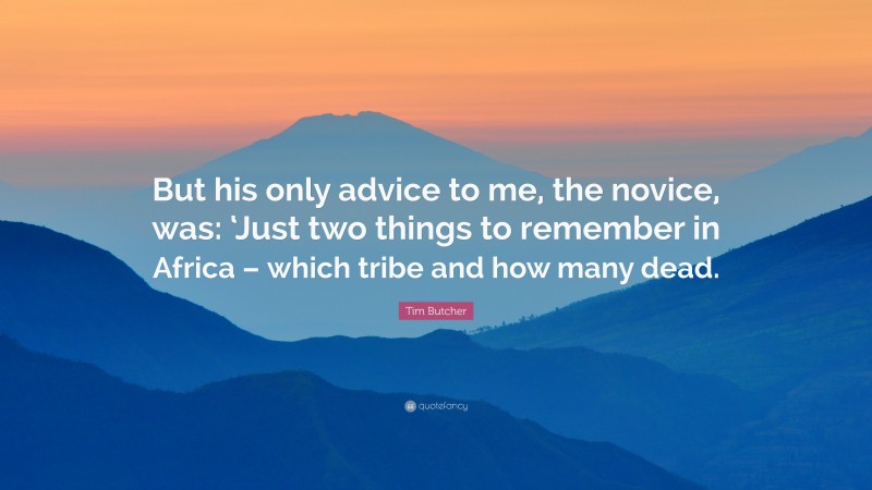 Tim Butcher Quote: “But his only advice to me, the novice, was: ‘Just two things to remember in Africa – which tribe and how many dead.”