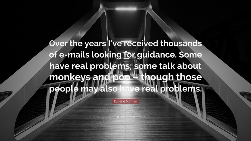 Eugene Mirman Quote: “Over the years I’ve received thousands of e-mails looking for guidance. Some have real problems; some talk about monkeys and poo – though those people may also have real problems.”