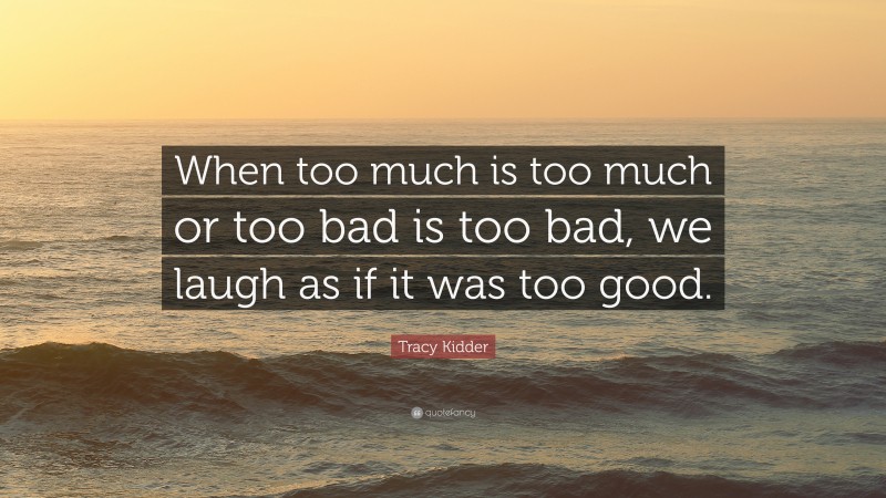 Tracy Kidder Quote: “When too much is too much or too bad is too bad, we laugh as if it was too good.”