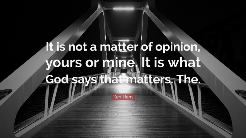 Ken Ham Quote: “It is not a matter of opinion, yours or mine. It is what God says that matters. The.”