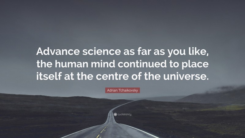 Adrian Tchaikovsky Quote: “Advance science as far as you like, the human mind continued to place itself at the centre of the universe.”