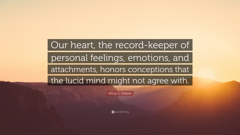 Kilroy J. Oldster Quote: “Our heart, the record-keeper of personal feelings, emotions, and attachments, honors conceptions that the lucid mind might not agree with.”