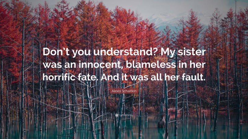 Alexis Schaitkin Quote: “Don’t you understand? My sister was an innocent, blameless in her horrific fate. And it was all her fault.”