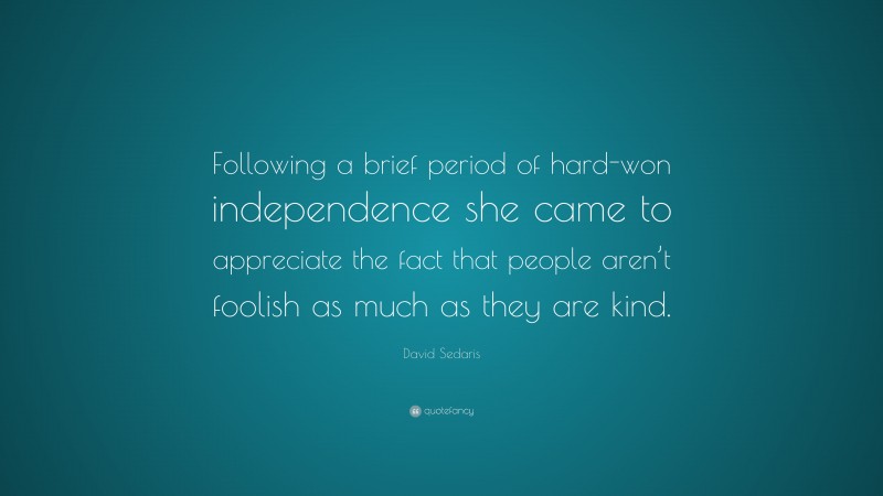 David Sedaris Quote: “Following a brief period of hard-won independence she came to appreciate the fact that people aren’t foolish as much as they are kind.”