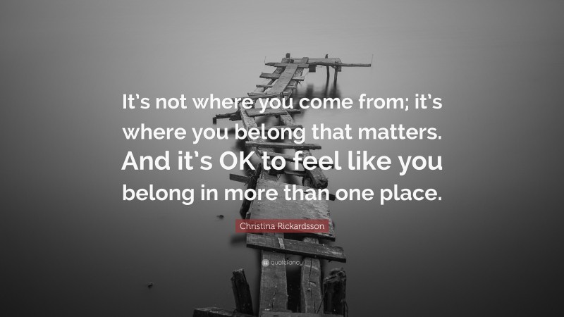 Christina Rickardsson Quote: “It’s not where you come from; it’s where you belong that matters. And it’s OK to feel like you belong in more than one place.”