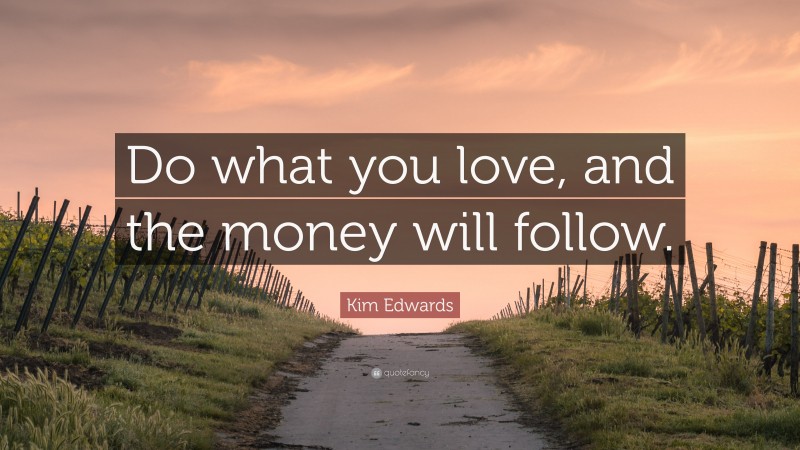 Kim Edwards Quote: “Do what you love, and the money will follow.”