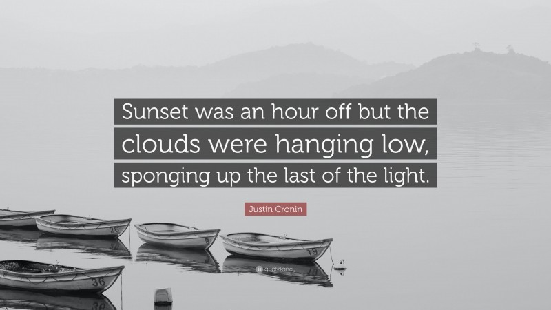 Justin Cronin Quote: “Sunset was an hour off but the clouds were hanging low, sponging up the last of the light.”