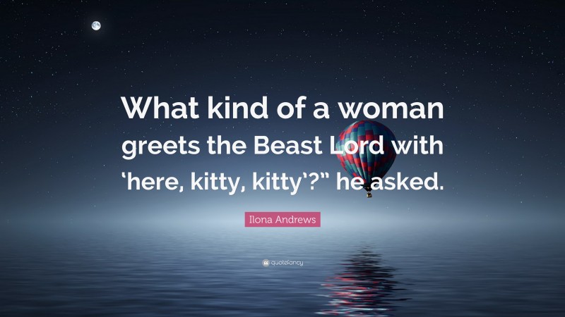 Ilona Andrews Quote: “What kind of a woman greets the Beast Lord with ‘here, kitty, kitty’?” he asked.”