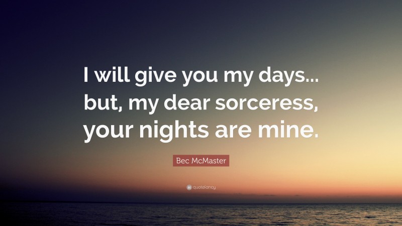 Bec McMaster Quote: “I will give you my days... but, my dear sorceress, your nights are mine.”
