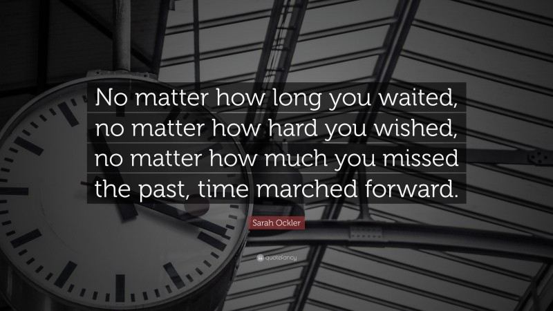 Sarah Ockler Quote: “No matter how long you waited, no matter how hard you wished, no matter how much you missed the past, time marched forward.”