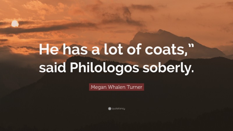 Megan Whalen Turner Quote: “He has a lot of coats,” said Philologos soberly.”