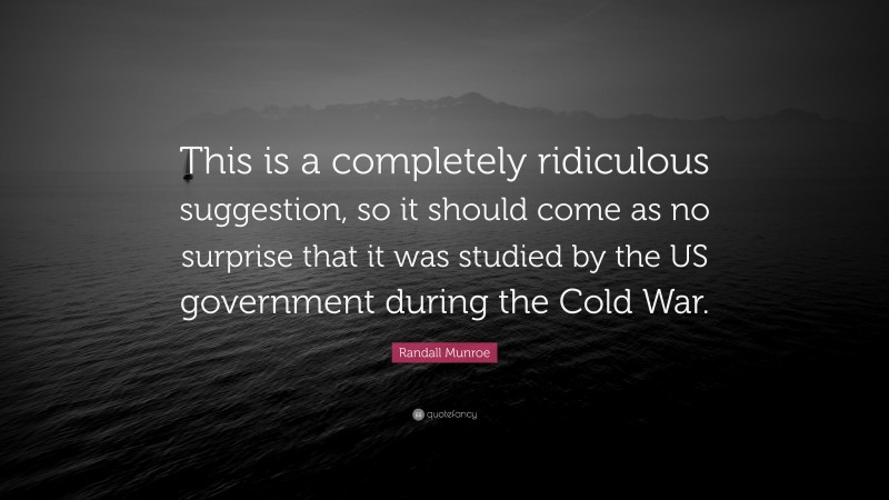 Randall Munroe Quote: “This is a completely ridiculous suggestion, so it should come as no surprise that it was studied by the US government during the Cold War.”