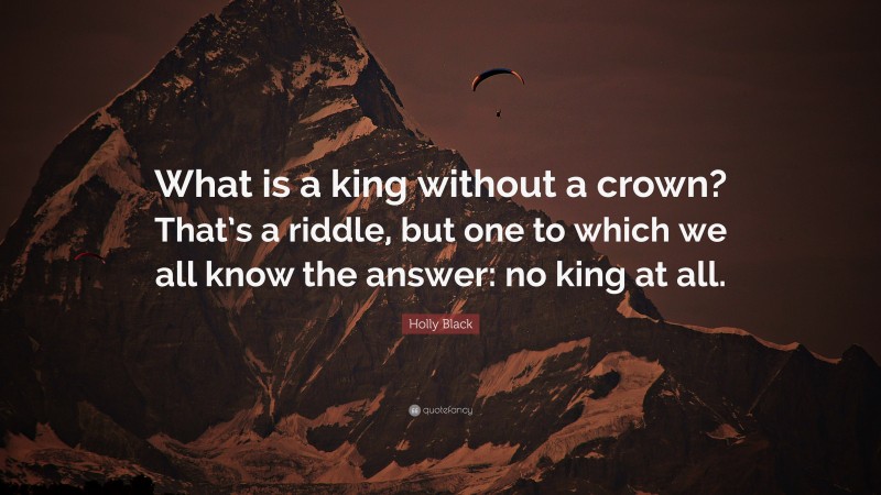 Holly Black Quote: “What is a king without a crown? That’s a riddle, but one to which we all know the answer: no king at all.”