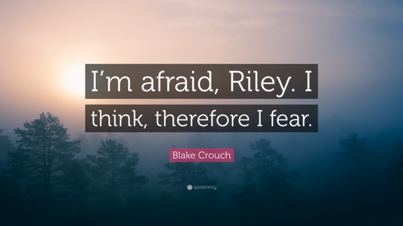 Blake Crouch Quote: “I’m afraid, Riley. I think, therefore I fear.”