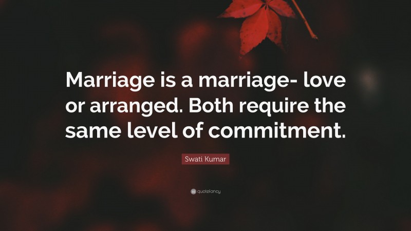 Swati Kumar Quote: “Marriage is a marriage- love or arranged. Both require the same level of commitment.”