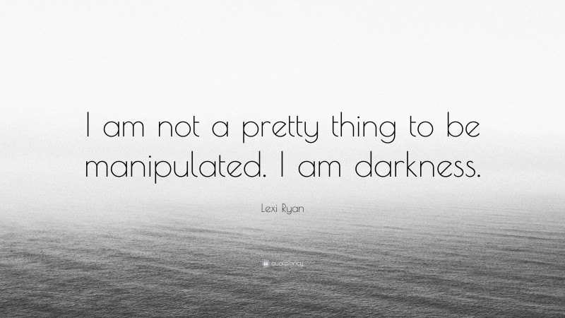 Lexi Ryan Quote: “I am not a pretty thing to be manipulated. I am darkness.”