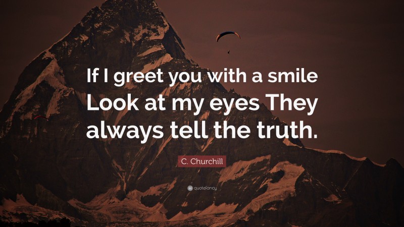 C. Churchill Quote: “If I greet you with a smile Look at my eyes They always tell the truth.”