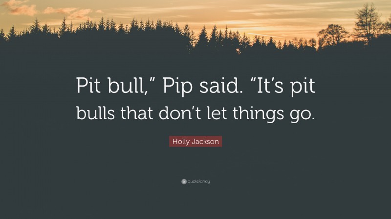 Holly Jackson Quote: “Pit bull,” Pip said. “It’s pit bulls that don’t let things go.”