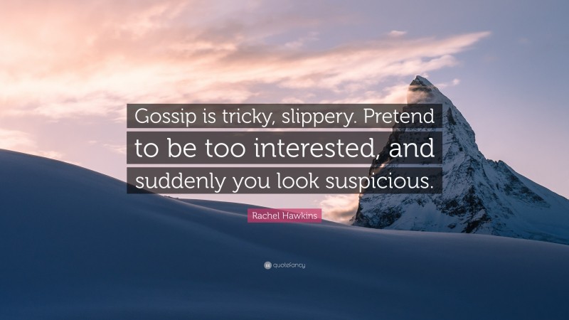 Rachel Hawkins Quote: “Gossip is tricky, slippery. Pretend to be too interested, and suddenly you look suspicious.”