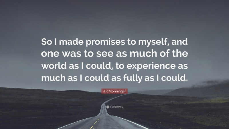 J.P. Monninger Quote: “So I made promises to myself, and one was to see as much of the world as I could, to experience as much as I could as fully as I could.”