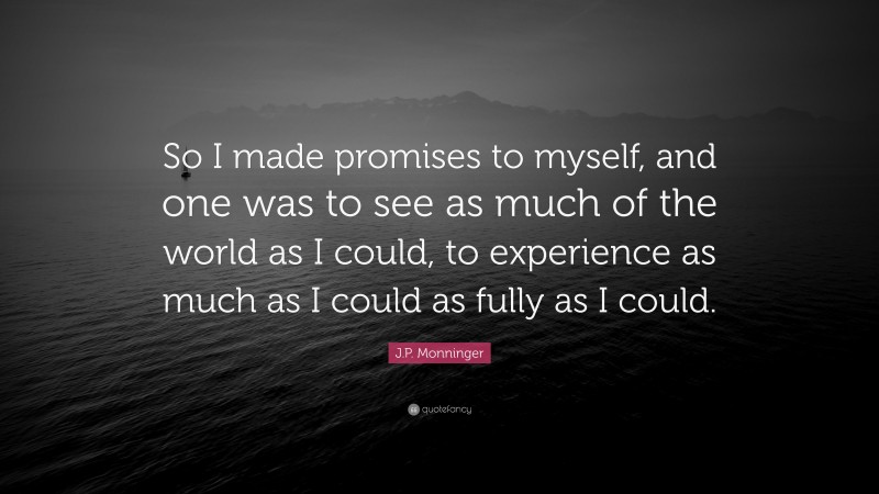 J.P. Monninger Quote: “So I made promises to myself, and one was to see as much of the world as I could, to experience as much as I could as fully as I could.”