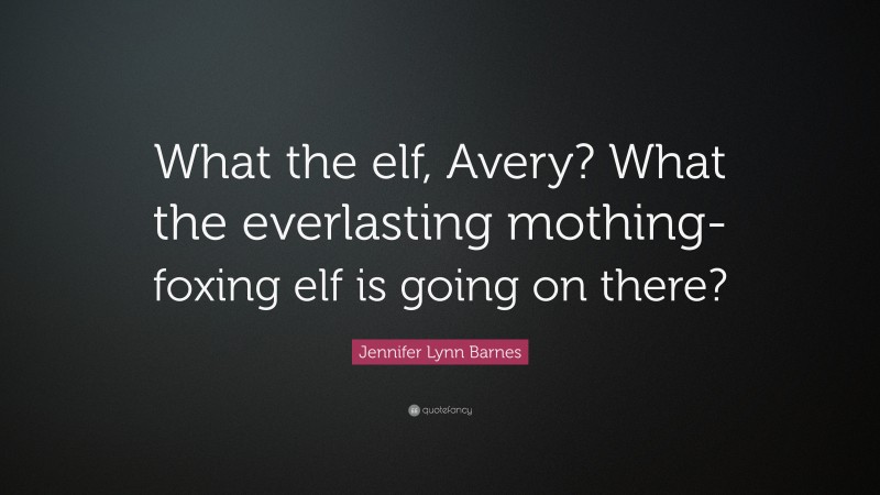 Jennifer Lynn Barnes Quote: “What the elf, Avery? What the everlasting mothing-foxing elf is going on there?”