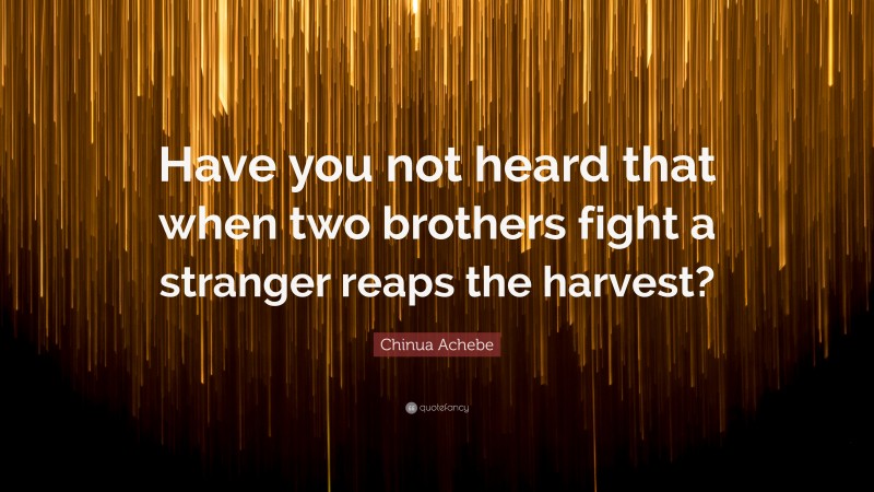 Chinua Achebe Quote: “Have you not heard that when two brothers fight a stranger reaps the harvest?”
