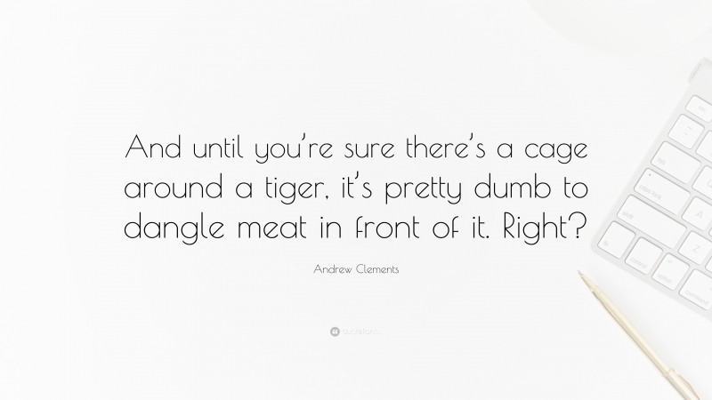 Andrew Clements Quote: “And until you’re sure there’s a cage around a tiger, it’s pretty dumb to dangle meat in front of it. Right?”