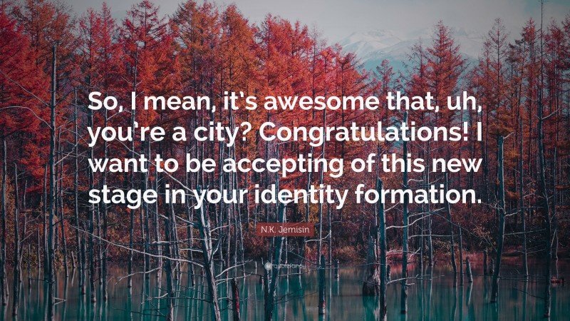 N.K. Jemisin Quote: “So, I mean, it’s awesome that, uh, you’re a city? Congratulations! I want to be accepting of this new stage in your identity formation.”