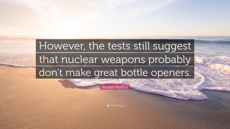 Randall Munroe Quote: “However, the tests still suggest that nuclear weapons probably don’t make great bottle openers.”