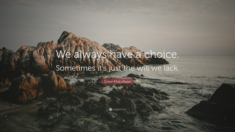 Greer Macallister Quote: “We always have a choice. Sometimes it’s just the will we lack.”