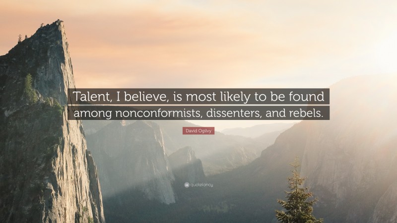 David Ogilvy Quote: “Talent, I believe, is most likely to be found among nonconformists, dissenters, and rebels.”