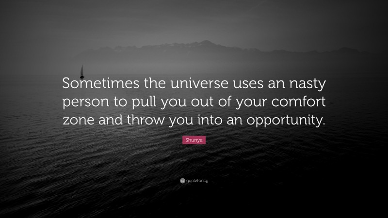 Shunya Quote: “Sometimes the universe uses an nasty person to pull you out of your comfort zone and throw you into an opportunity.”