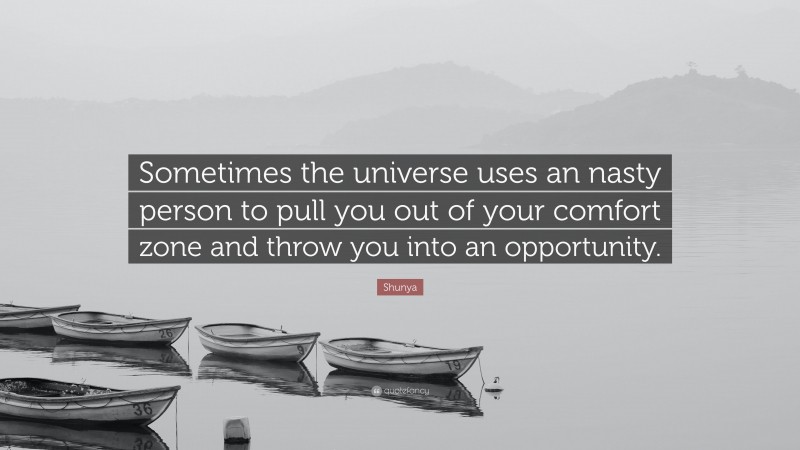 Shunya Quote: “Sometimes the universe uses an nasty person to pull you out of your comfort zone and throw you into an opportunity.”