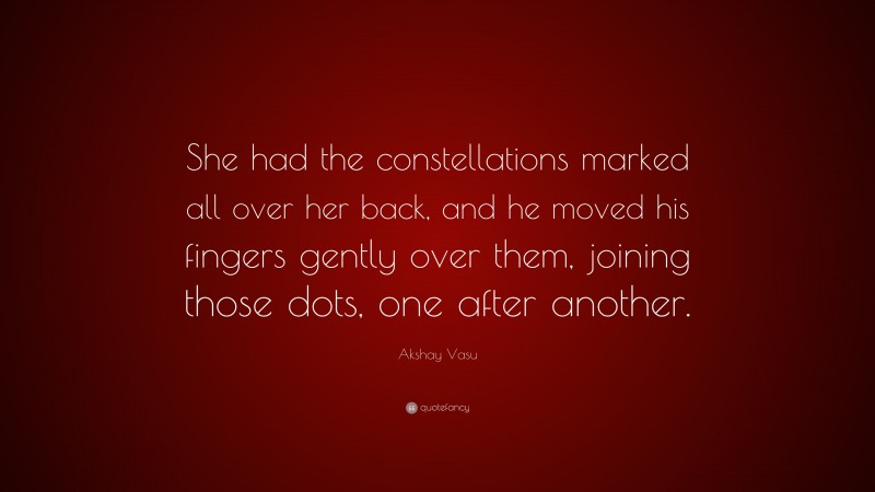 Akshay Vasu Quote: “She had the constellations marked all over her back, and he moved his fingers gently over them, joining those dots, one after another.”