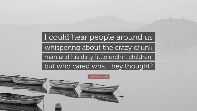 Jeannette Walls Quote: “I could hear people around us whispering about the crazy drunk man and his dirty little urchin children, but who cared what they thought?”