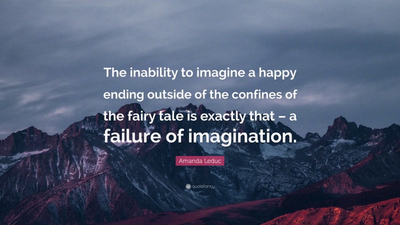 Amanda Leduc Quote: “The inability to imagine a happy ending outside of the confines of the fairy tale is exactly that – a failure of imagination.”