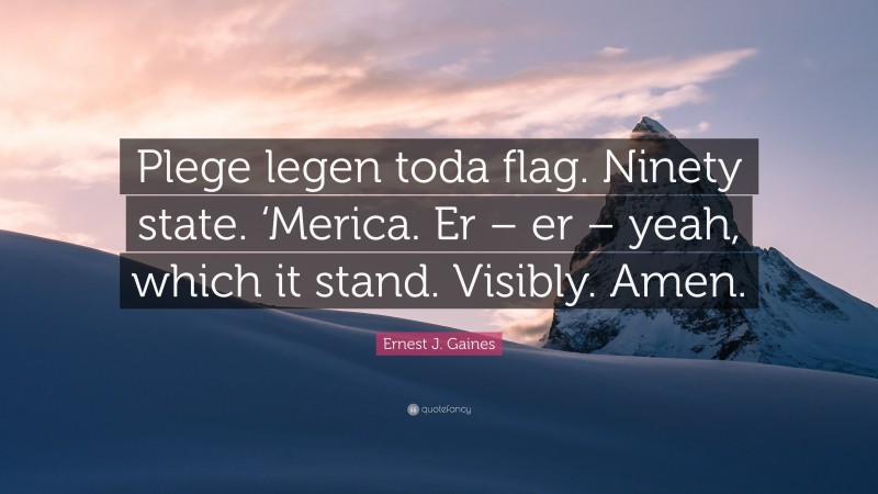 Ernest J. Gaines Quote: “Plege legen toda flag. Ninety state. ‘Merica. Er – er – yeah, which it stand. Visibly. Amen.”