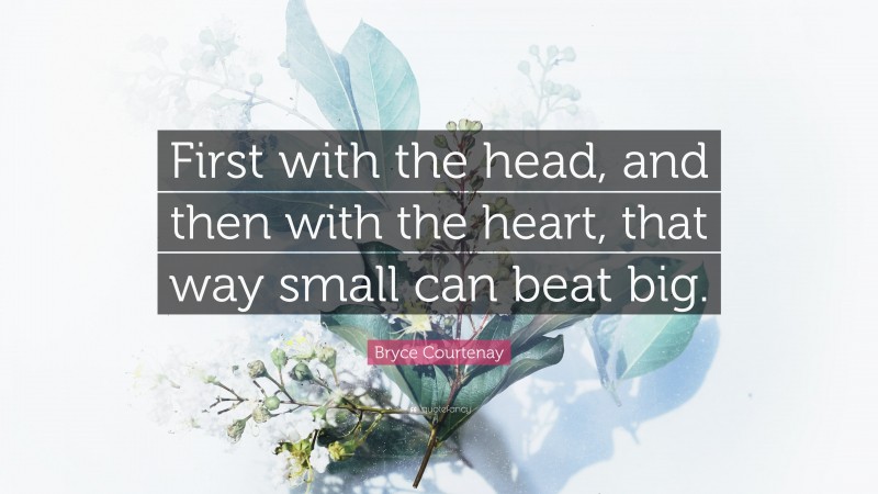 Bryce Courtenay Quote: “First with the head, and then with the heart, that way small can beat big.”