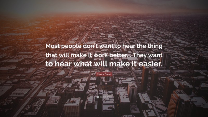 Laura Dave Quote: “Most people don’t want to hear the thing that will make it work better... They want to hear what will make it easier.”